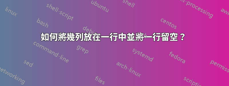 如何將幾列放在一行中並將一行留空？