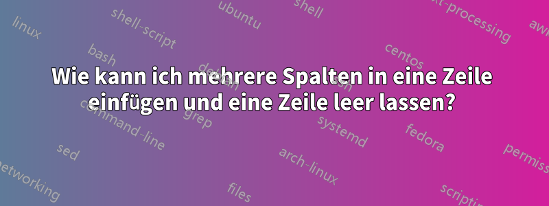 Wie kann ich mehrere Spalten in eine Zeile einfügen und eine Zeile leer lassen?