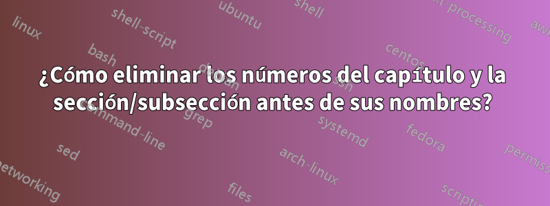 ¿Cómo eliminar los números del capítulo y la sección/subsección antes de sus nombres?