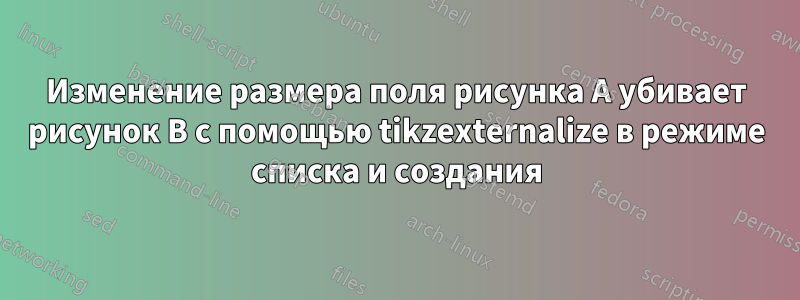 Изменение размера поля рисунка A убивает рисунок B с помощью tikzexternalize в режиме списка и создания