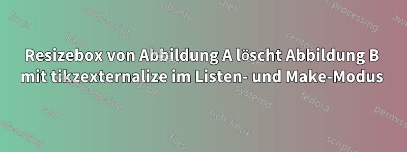 Resizebox von Abbildung A löscht Abbildung B mit tikzexternalize im Listen- und Make-Modus