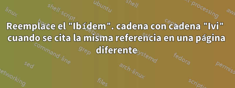 Reemplace el "Ibídem". cadena con cadena "Ivi" cuando se cita la misma referencia en una página diferente