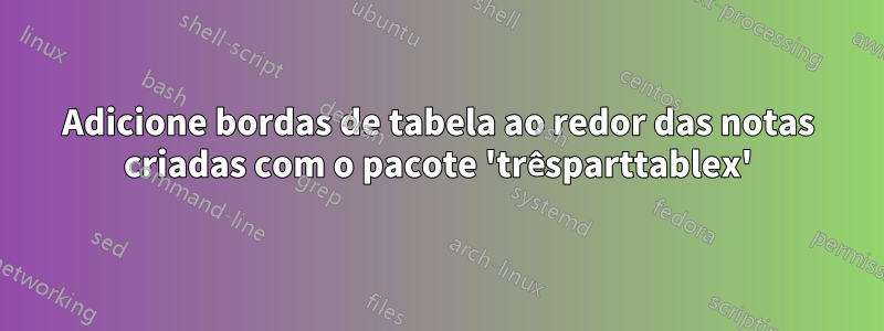 Adicione bordas de tabela ao redor das notas criadas com o pacote 'trêsparttablex'