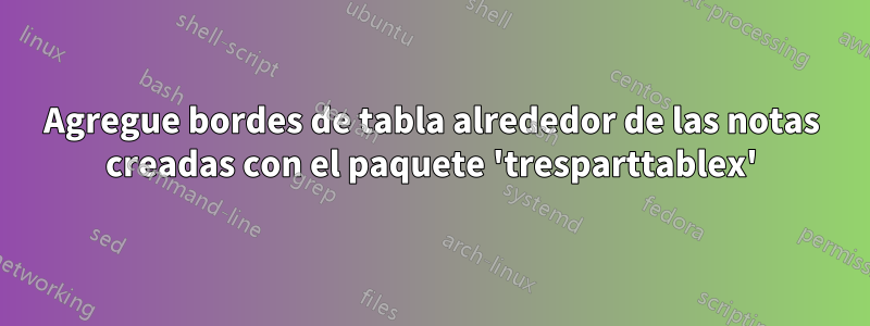 Agregue bordes de tabla alrededor de las notas creadas con el paquete 'tresparttablex'