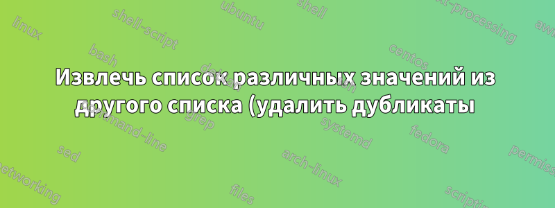 Извлечь список различных значений из другого списка (удалить дубликаты)
