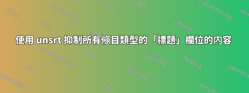 使用 unsrt 抑制所有條目類型的「標題」欄位的內容