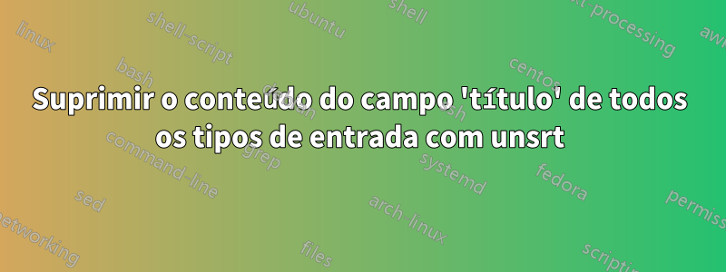 Suprimir o conteúdo do campo 'título' de todos os tipos de entrada com unsrt