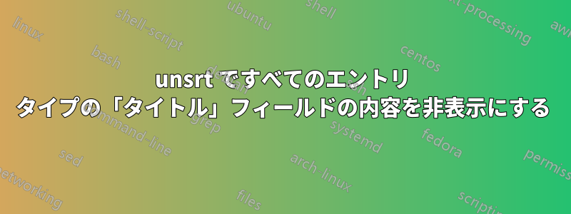 unsrt ですべてのエントリ タイプの「タイトル」フィールドの内容を非表示にする