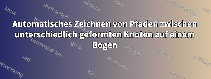 Automatisches Zeichnen von Pfaden zwischen unterschiedlich geformten Knoten auf einem Bogen