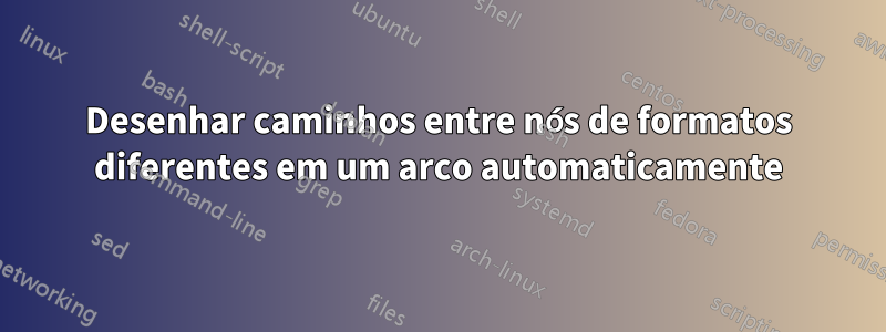 Desenhar caminhos entre nós de formatos diferentes em um arco automaticamente