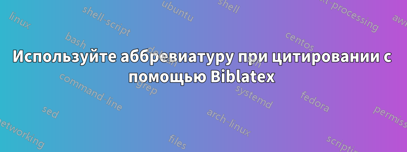 Используйте аббревиатуру при цитировании с помощью Biblatex