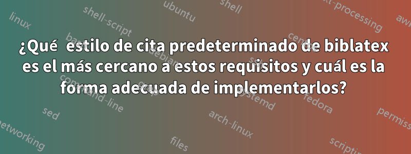 ¿Qué estilo de cita predeterminado de biblatex es el más cercano a estos requisitos y cuál es la forma adecuada de implementarlos?