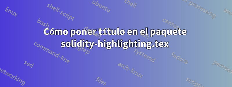 Cómo poner título en el paquete solidity-highlighting.tex