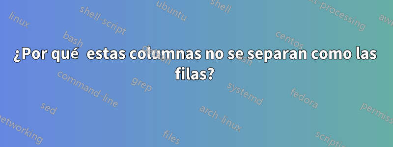 ¿Por qué estas columnas no se separan como las filas?