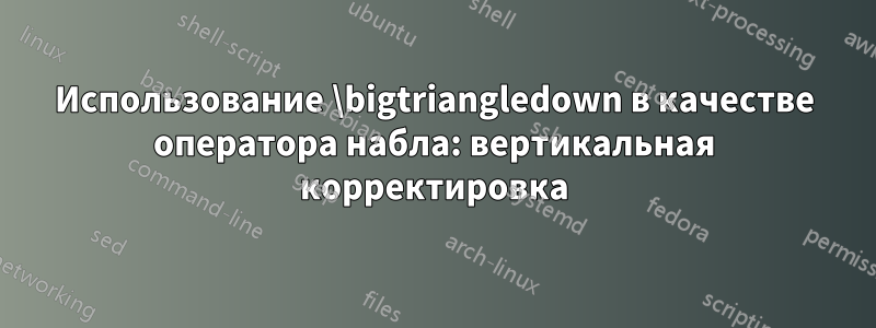 Использование \bigtriangledown в качестве оператора набла: вертикальная корректировка