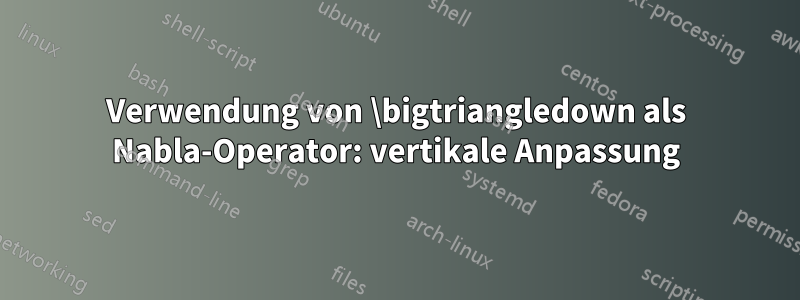 Verwendung von \bigtriangledown als Nabla-Operator: vertikale Anpassung