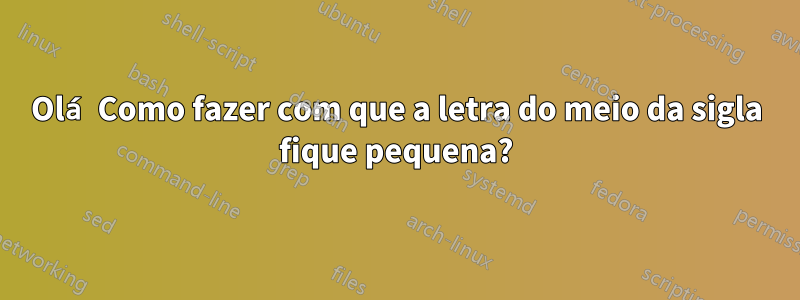 Olá Como fazer com que a letra do meio da sigla fique pequena?