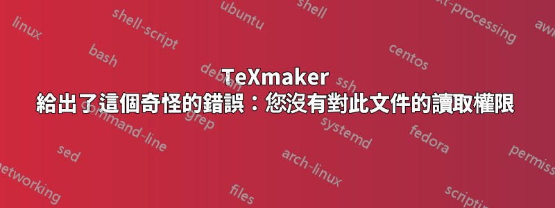 TeXmaker 給出了這個奇怪的錯誤：您沒有對此文件的讀取權限