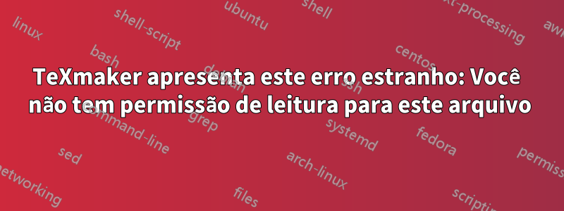 TeXmaker apresenta este erro estranho: Você não tem permissão de leitura para este arquivo