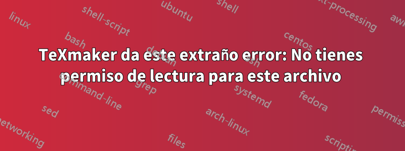 TeXmaker da este extraño error: No tienes permiso de lectura para este archivo