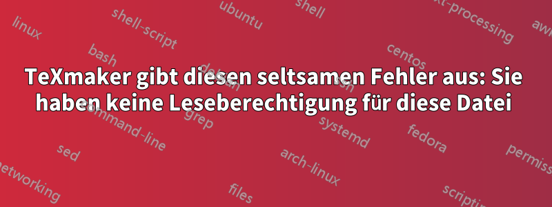 TeXmaker gibt diesen seltsamen Fehler aus: Sie haben keine Leseberechtigung für diese Datei