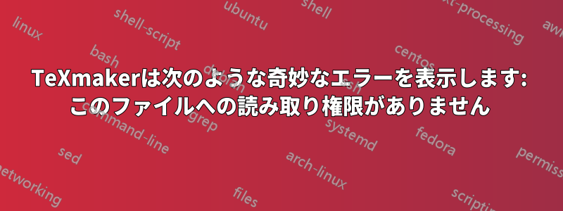 TeXmakerは次のような奇妙なエラーを表示します: このファイルへの読み取り権限がありません