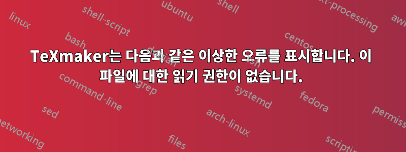 TeXmaker는 다음과 같은 이상한 오류를 표시합니다. 이 파일에 대한 읽기 권한이 없습니다.