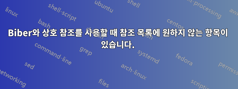 Biber와 상호 참조를 사용할 때 참조 목록에 원하지 않는 항목이 있습니다.