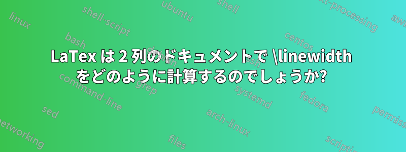 LaTex は 2 列のドキュメントで \linewidth をどのように計算するのでしょうか?