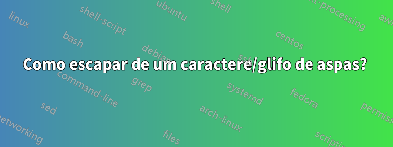 Como escapar de um caractere/glifo de aspas?