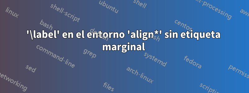 '\label' en el entorno 'align*' sin etiqueta marginal