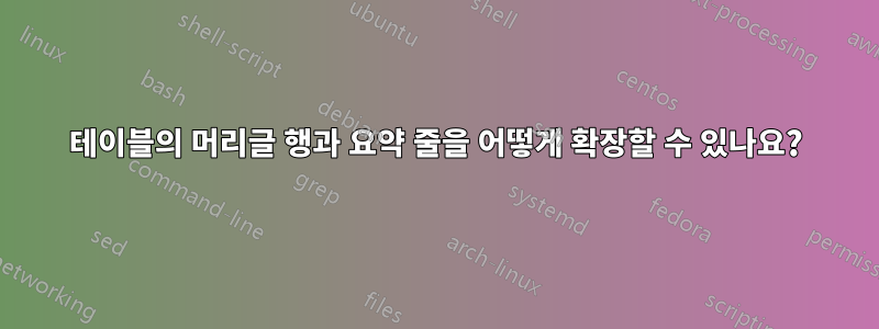 테이블의 머리글 행과 요약 줄을 어떻게 확장할 수 있나요?