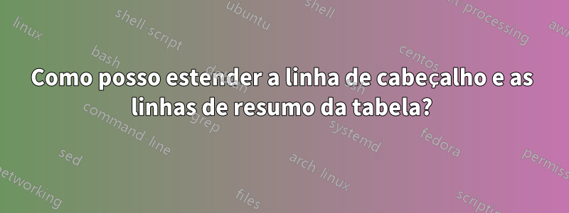 Como posso estender a linha de cabeçalho e as linhas de resumo da tabela?