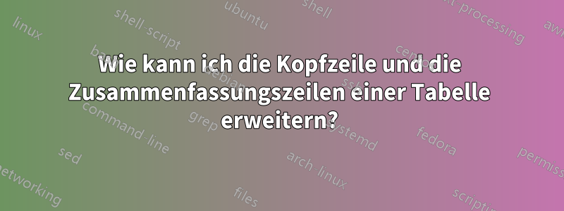 Wie kann ich die Kopfzeile und die Zusammenfassungszeilen einer Tabelle erweitern?