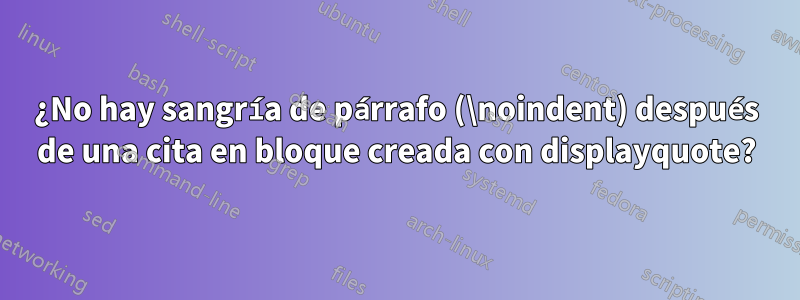 ¿No hay sangría de párrafo (\noindent) después de una cita en bloque creada con displayquote?