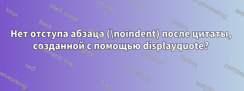 Нет отступа абзаца (\noindent) после цитаты, созданной с помощью displayquote?