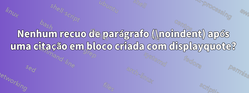 Nenhum recuo de parágrafo (\noindent) após uma citação em bloco criada com displayquote?