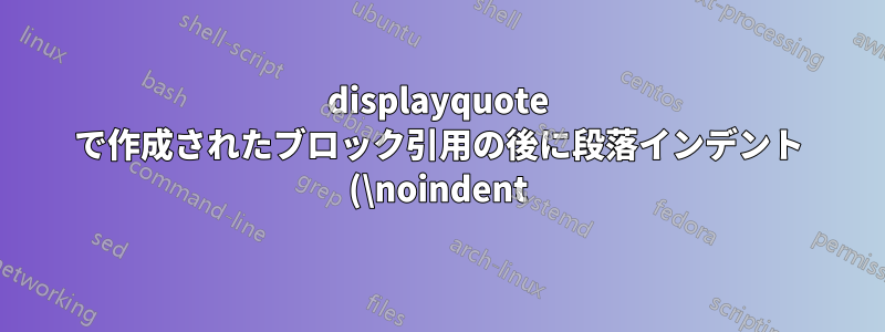 displayquote で作成されたブロック引用の後に段落インデント (\noindent) がありませんか?