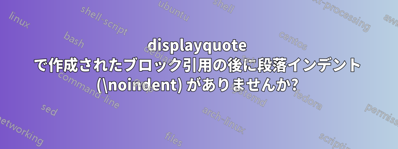 displayquote で作成されたブロック引用の後に段落インデント (\noindent) がありませんか?