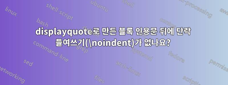 displayquote로 만든 블록 인용문 뒤에 단락 들여쓰기(\noindent)가 없나요?