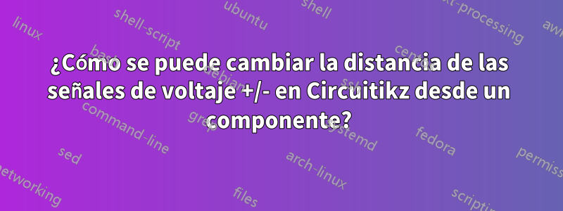 ¿Cómo se puede cambiar la distancia de las señales de voltaje +/- en Circuitikz desde un componente?