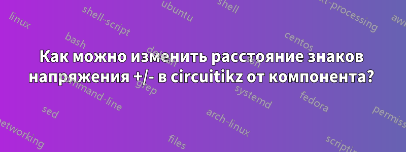 Как можно изменить расстояние знаков напряжения +/- в circuitikz от компонента?