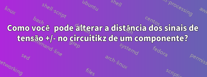 Como você pode alterar a distância dos sinais de tensão +/- no circuitikz de um componente?