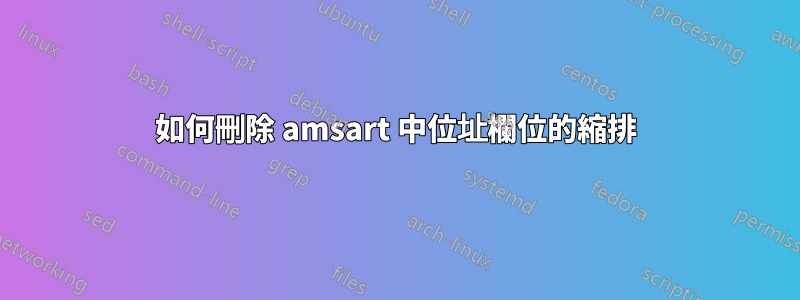 如何刪除 amsart 中位址欄位的縮排