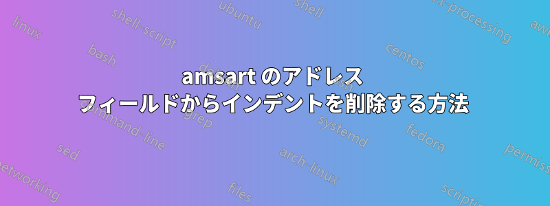 amsart のアドレス フィールドからインデントを削除する方法