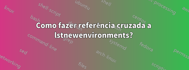 Como fazer referência cruzada a lstnewenvironments?