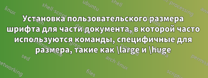 Установка пользовательского размера шрифта для части документа, в которой часто используются команды, специфичные для размера, такие как \large и \huge