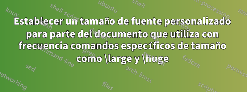 Establecer un tamaño de fuente personalizado para parte del documento que utiliza con frecuencia comandos específicos de tamaño como \large y \huge