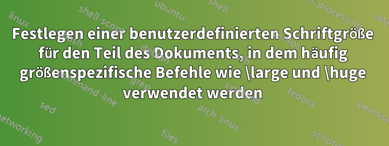 Festlegen einer benutzerdefinierten Schriftgröße für den Teil des Dokuments, in dem häufig größenspezifische Befehle wie \large und \huge verwendet werden