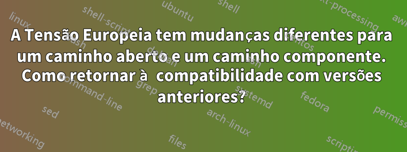 A Tensão Europeia tem mudanças diferentes para um caminho aberto e um caminho componente. Como retornar à compatibilidade com versões anteriores?